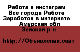 Работа в инстаграм - Все города Работа » Заработок в интернете   . Амурская обл.,Зейский р-н